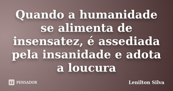 Quando a humanidade se alimenta de insensatez, é assediada pela insanidade e adota a loucura... Frase de Lenilton Silva.