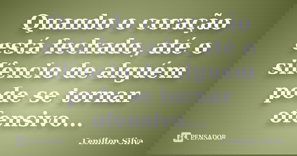 Quando o coração está fechado, até o silêncio de alguém pode se tornar ofensivo...... Frase de Lenilton Silva.
