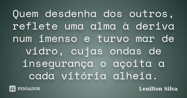 Quem desdenha dos outros, reflete uma alma à deriva num imenso e turvo mar de vidro, cujas ondas de insegurança o açoita a cada vitória alheia.... Frase de Lenilton Silva.