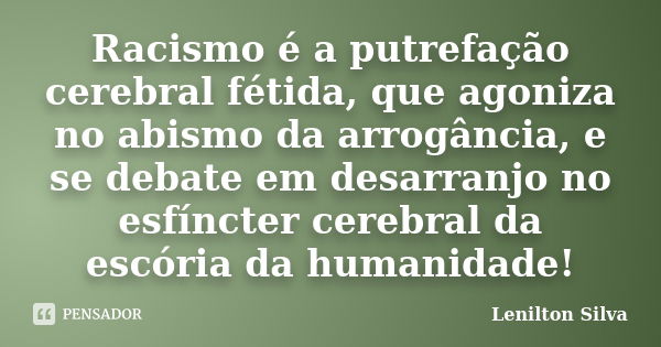 Racismo é a putrefação cerebral fétida, que agoniza no abismo da arrogância, e se debate em desarranjo no esfíncter cerebral da escória da humanidade!... Frase de Lenilton Silva.