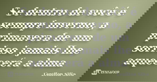 Se dentro de você é sempre inverno, a primavera de um sorriso jamais lhe aquecerá a alma... Frase de Lenilton Silva.