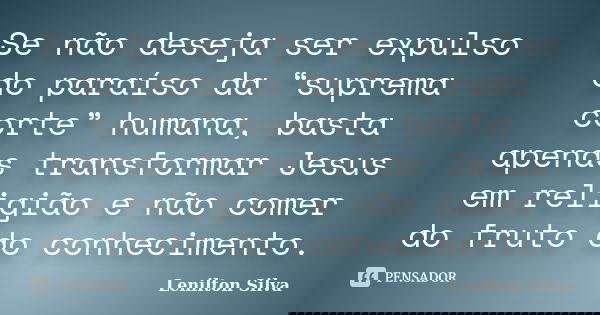 Se não deseja ser expulso do paraíso da “suprema corte” humana, basta apenas transformar Jesus em religião e não comer do fruto do conhecimento.... Frase de Lenilton Silva.