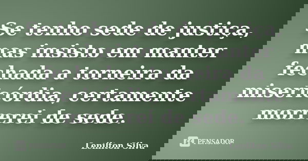 Se tenho sede de justiça, mas insisto em manter fechada a torneira da misericórdia, certamente morrerei de sede.... Frase de Lenilton Silva.