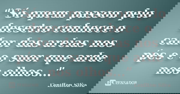 “Só quem passou pelo deserto conhece o calor das areias nos pés e o suor que arde nos olhos...”... Frase de Lenilton Silva.