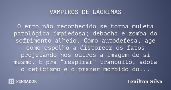 VAMPIROS DE LÁGRIMAS O erro não reconhecido se torna muleta patológica impiedosa; debocha e zomba do sofrimento alheio. Como autodefesa, age como espelho a dist... Frase de Lenilton Silva.