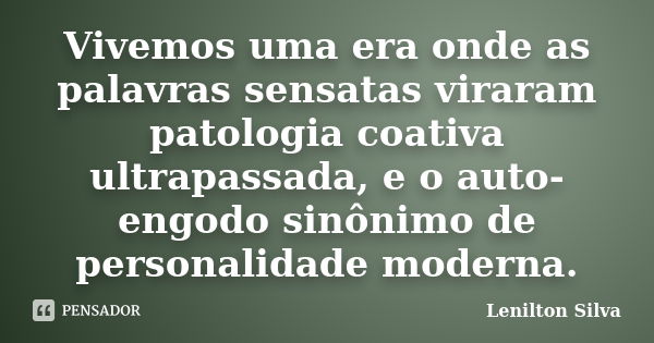 Vivemos uma era onde as palavras sensatas viraram patologia coativa ultrapassada, e o auto- engodo sinônimo de personalidade moderna.... Frase de Lenilton Silva.