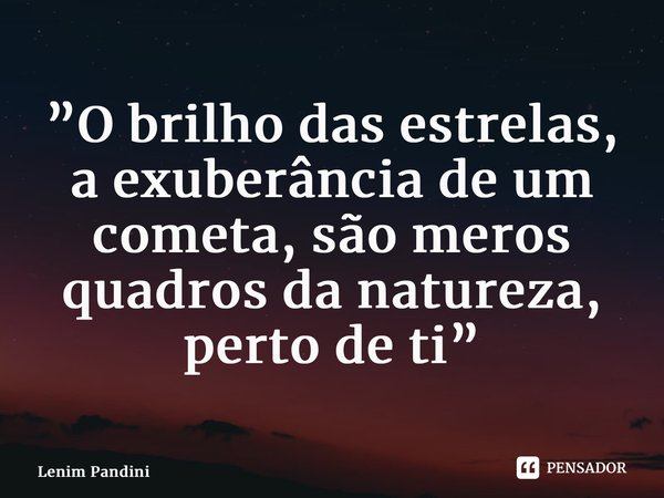 ⁠”O brilho das estrelas, a exuberância de um cometa, são meros quadros da natureza, perto de ti”... Frase de Lenim Pandini.