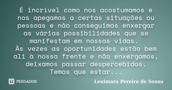 É incrível como nos acostumamos e nos apegamos a certas situações ou pessoas e não conseguimos enxergar as várias possibilidades que se manifestam em nossas vid... Frase de Lenimara Pereira de Sousa.
