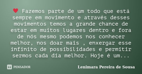 ♥ Fazemos parte de um todo que está sempre em movimento e através desses movimentos temos a grande chance de estar em muitos lugares dentro e fora de nós mesmo ... Frase de Lenimara Pereira de Sousa.