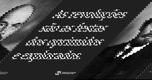 As revoluções são as festas dos oprimidos e explorados.... Frase de Lenin.