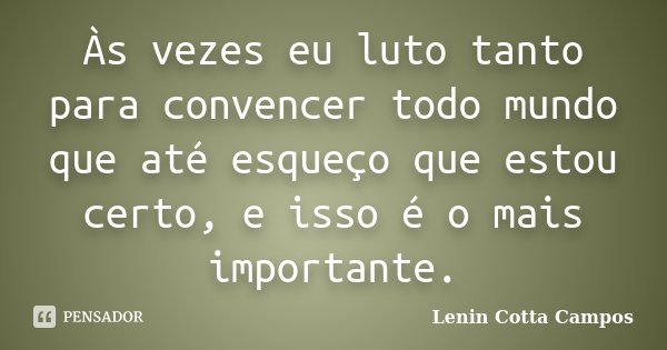 Às vezes eu luto tanto para convencer todo mundo que até esqueço que estou certo, e isso é o mais importante.... Frase de Lenin Cotta Campos.