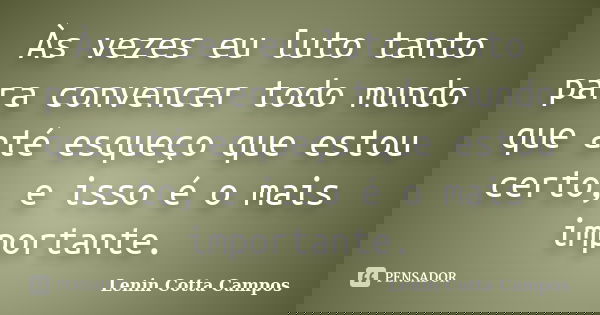 Às vezes eu luto tanto para convencer todo mundo que até esqueço que estou certo, e isso é o mais importante.... Frase de Lenin Cotta Campos.