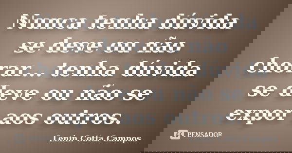 Nunca tenha dúvida se deve ou não chorar... tenha dúvida se deve ou não se expor aos outros.... Frase de Lenin Cotta Campos.