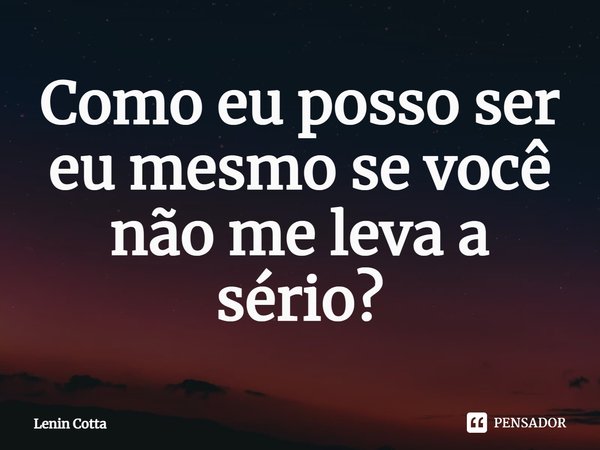 ⁠Como eu posso ser eu mesmo se você não me leva a sério?... Frase de Lenin Cotta.
