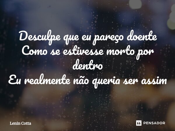 ⁠Desculpe que eu pareço doente Como se estivesse morto por dentro Eu realmente não queria ser assim... Frase de Lenin Cotta.