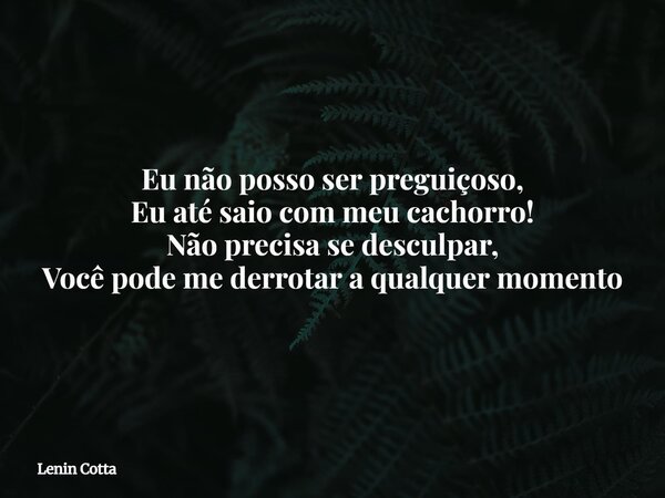 Eu não posso ser preguiçoso, Eu até saio com meu cachorro! Não precisa se desculpar, Você pode me derrotar a qualquer momento... Frase de Lenin Cotta.