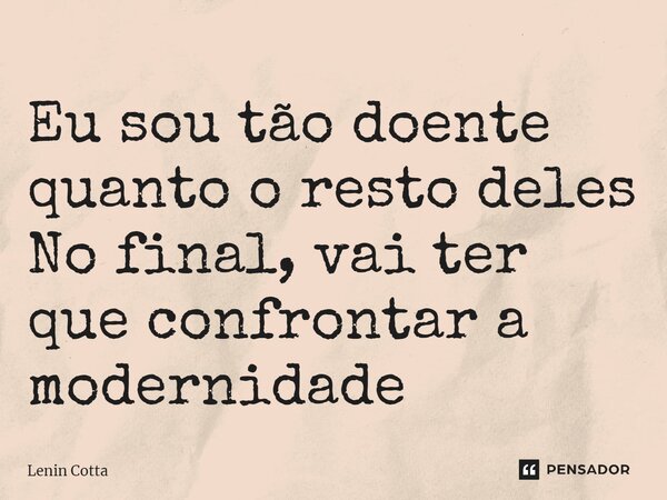 ⁠Eu sou tão doente quanto o resto deles No final, vai ter que confrontar a modernidade... Frase de Lenin Cotta.