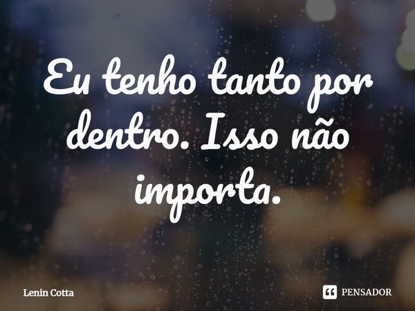 ⁠Eu tenho tanto por dentro. Isso não importa.... Frase de Lenin Cotta.