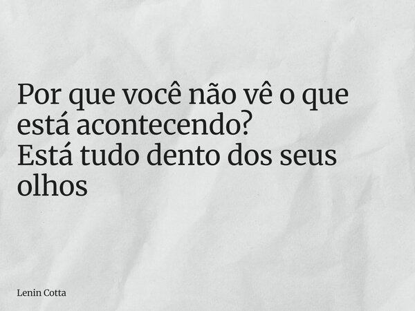 Por que você não vê o que está acontecendo? Está tudo dento dos seus olhos... Frase de Lenin Cotta.