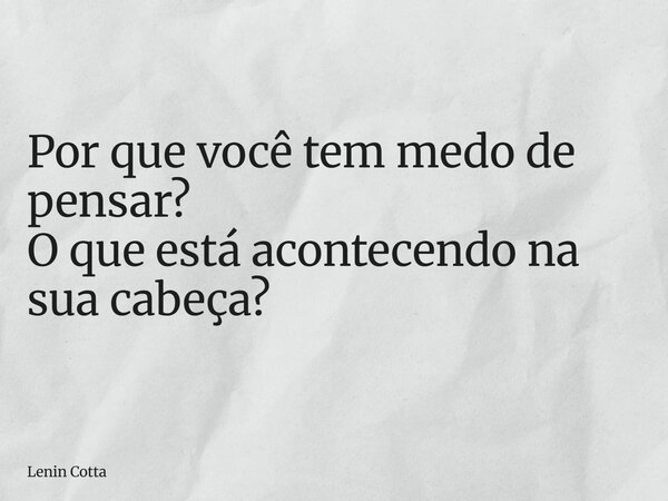 Por que você tem medo de pensar? O que está acontecendo na sua cabeça?... Frase de Lenin Cotta.