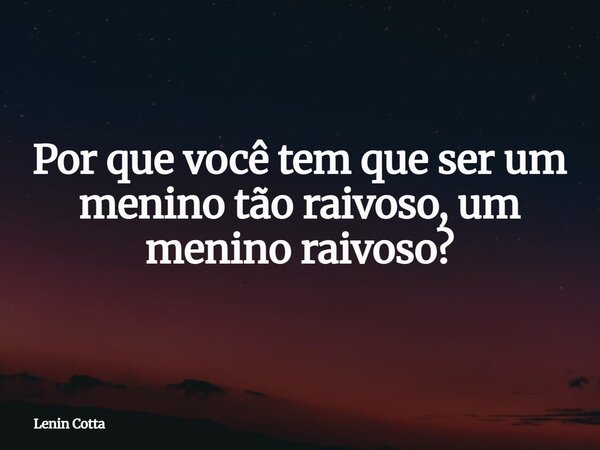 Por que você tem que ser um menino tão raivoso, um menino raivoso?... Frase de Lenin Cotta.