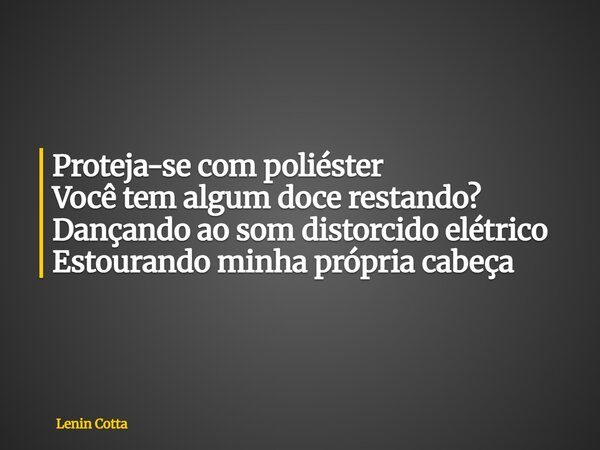 Proteja-se com poliéster Você tem algum doce restando? Dançando ao som distorcido elétrico Estourando minha própria cabeça... Frase de Lenin Cotta.