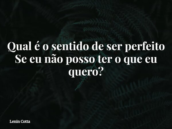 Qual é o sentido de ser perfeito Se eu não posso ter o que eu quero?... Frase de Lenin Cotta.