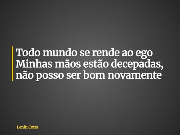 Todo mundo se rende ao ego Minhas mãos estão decepadas, não posso ser bom novamente... Frase de Lenin Cotta.