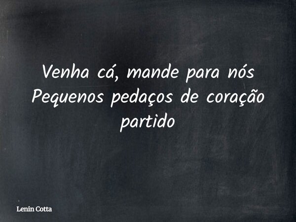 Venha cá, mande para nós Pequenos pedaços de coração partido... Frase de Lenin Cotta.