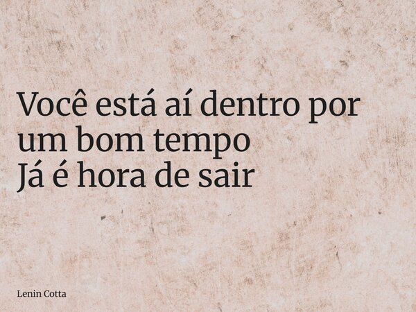 Você está aí dentro por um bom tempo Já é hora de sair... Frase de Lenin Cotta.