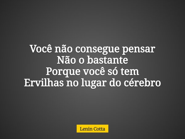 Você não consegue pensar Não o bastante Porque você só tem Ervilhas no lugar do cérebro... Frase de Lenin Cotta.