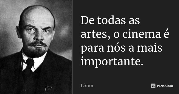De todas as artes, o cinema é para nós a mais importante.... Frase de Lenin.