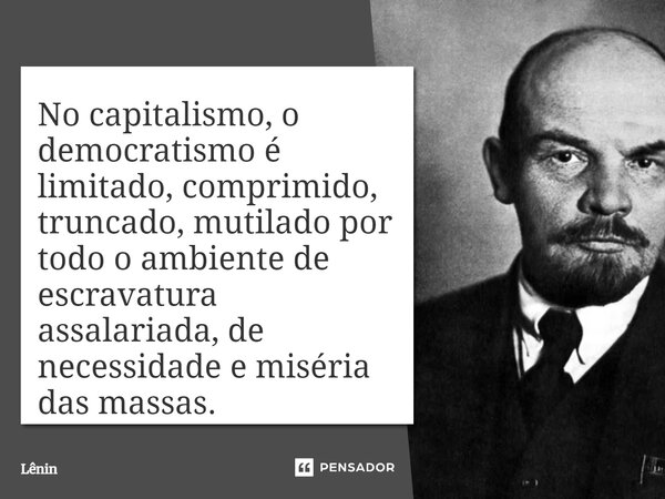 ⁠No capitalismo, o democratismo é limitado, comprimido, truncado, mutilado por todo o ambiente de escravatura assalariada, de necessidade e miséria das massas.... Frase de Lênin.