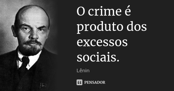 O crime é produto dos excessos sociais.... Frase de Lenin.