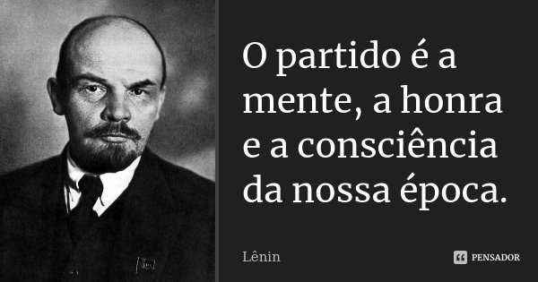 O partido é a mente, a honra e a consciência da nossa época.... Frase de Lenin.