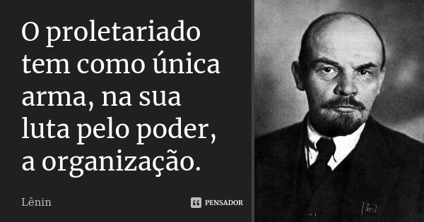 O proletariado tem como única arma, na sua luta pelo poder, a organização.... Frase de Lenin.