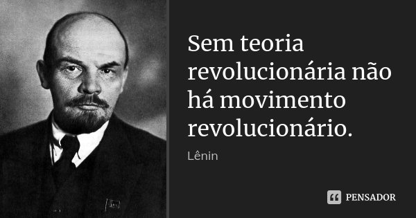 Sem teoria revolucionária não há movimento revolucionário.... Frase de Lenin.
