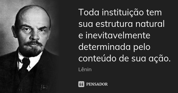 Toda instituição tem sua estrutura natural e inevitavelmente determinada pelo conteúdo de sua ação.... Frase de Lenin.