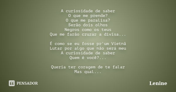 A curiosidade de saber O que me prende? O que me paralisa? Serão dois olhos Negros como os teus Que me farão cruzar a divisa... É como se eu fosse pr'um Vietnã ... Frase de Lenine.