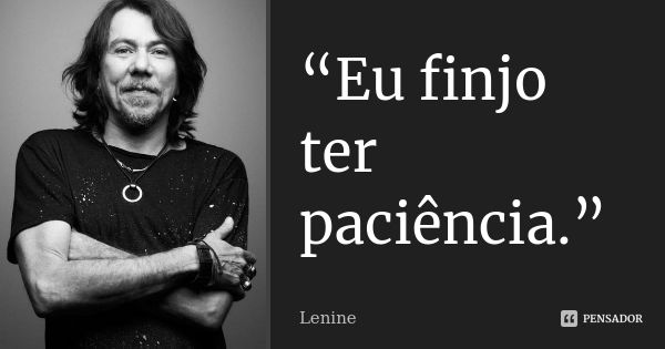 “Eu finjo ter paciência.”... Frase de Lenine.