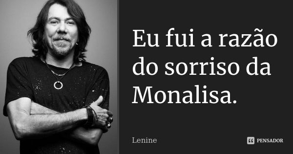 Eu fui a razão do sorriso da Monalisa.... Frase de Lenine.