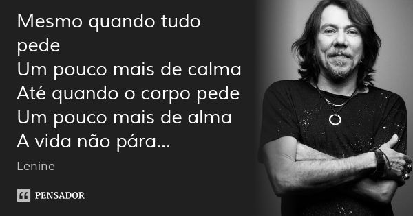 Mesmo quando tudo pede
Um pouco mais de calma
Até quando o corpo pede
Um pouco mais de alma
A vida não pára...... Frase de Lenine.
