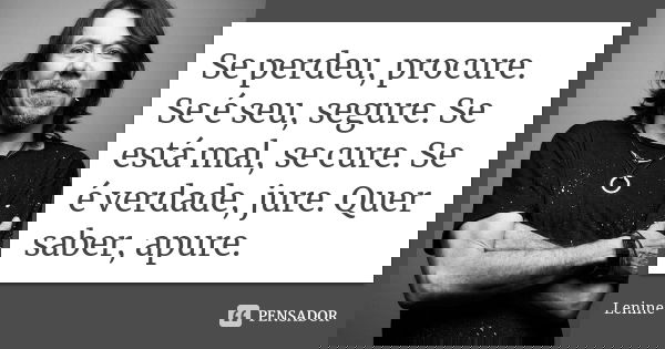 Se perdeu, procure. Se é seu, segure. Se está mal, se cure. Se é verdade, jure. Quer saber, apure.... Frase de Lenine.