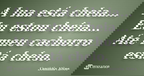 A lua está cheia... Eu estou cheia... Até meu cachorro está cheio.... Frase de Leninha Alves.