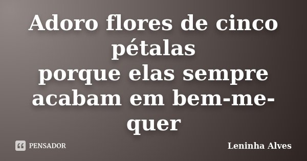 Adoro flores de cinco pétalas porque elas sempre acabam em bem-me-quer... Frase de Leninha Alves.