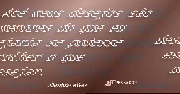 Até meus desejos são menores do que eu desejaria se podesse escolher o que desejar.... Frase de Leninha Alves.