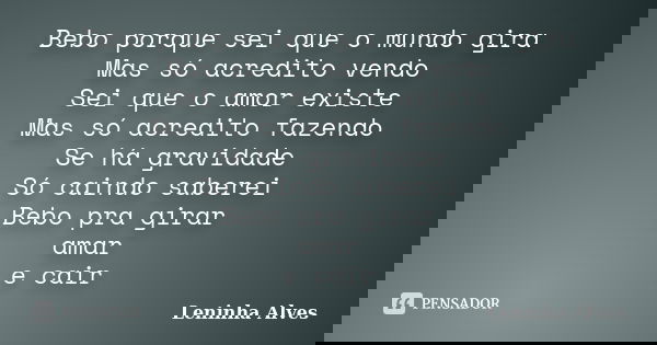 Bebo porque sei que o mundo gira Mas só acredito vendo Sei que o amor existe Mas só acredito fazendo Se há gravidade Só caindo saberei Bebo pra girar amar e cai... Frase de Leninha Alves.