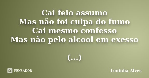 Cai feio assumo Mas não foi culpa do fumo Cai mesmo confesso Mas não pelo alcool em exesso (...)... Frase de Leninha Alves.