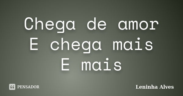 Chega de amor E chega mais E mais... Frase de Leninha Alves.