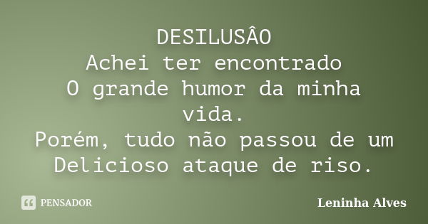 DESILUSÂO Achei ter encontrado O grande humor da minha vida. Porém, tudo não passou de um Delicioso ataque de riso.... Frase de Leninha Alves.